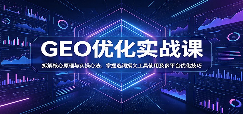 GEO优化实战课：拆解核心原理与实操心法，掌握选词撰文工具使用及多平台优化技巧-副业终点站