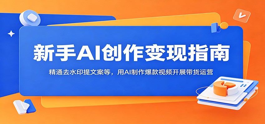 新手AI创作变现指南：精通去水印提文案等，用AI制作爆款视频开展带货运营-副业终点站