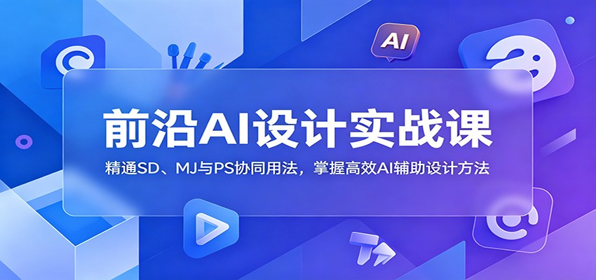 前沿AI设计实战课：精通SD、MJ与PS协同用法，掌握高效AI辅助设计方法-副业终点站
