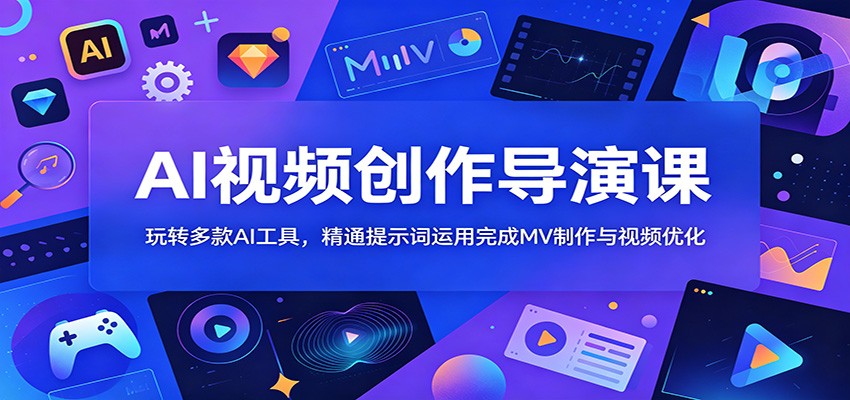 AI视频创作导演课：玩转多款AI工具，精通提示词运用完成MV制作与视频优化-副业终点站