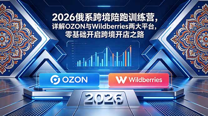 2026俄系跨境陪跑训练营,详解OZON与Wildberries两大平台,零基础开启跨境开店之路-副业终点站