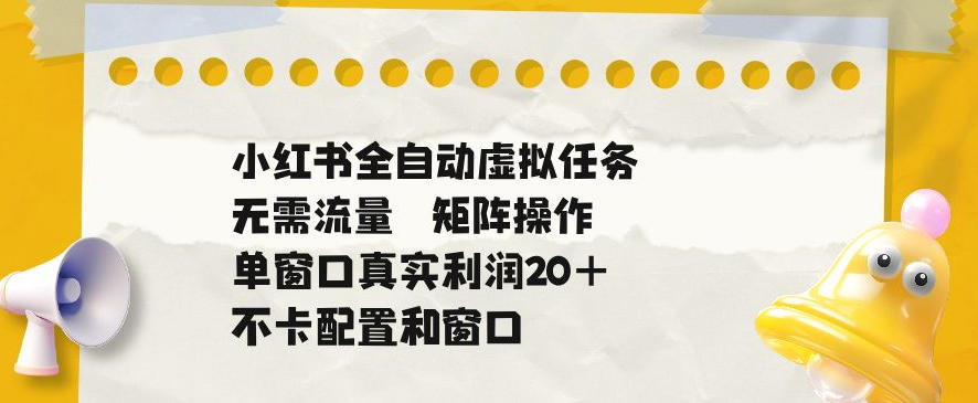 小红书全自动虚拟任务,矩阵操作无需流量,单窗口20+真实收益,不卡配置和窗口【揭秘】-副业终点站