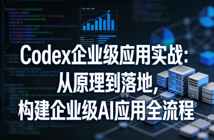 Codex企业级应用实战:从原理到落地,构建企业级AI应用全流程(更新)-副业终点站