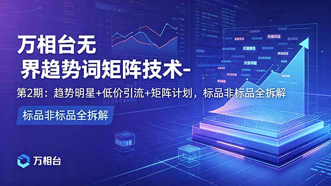 万相台无界趋势词矩阵技术-第2期:趋势明星+低价引流+矩阵计划,标品非标品全拆解-副业终点站