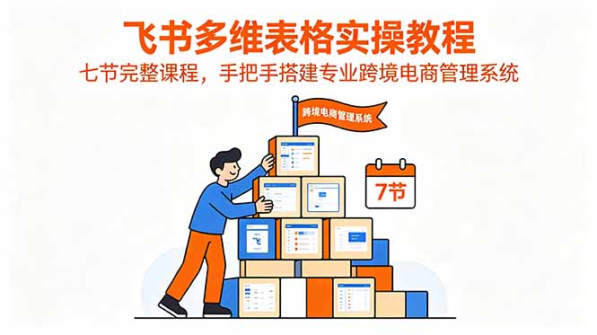 飞书多维表格实操教程,七节完整课程,手把手搭建专业跨境电商管理系统-副业终点站