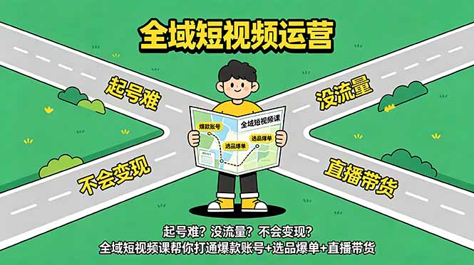 起号难?没流量?不会变现?全域短视频课帮你打通爆款账号+选品爆单+直播带货-副业终点站