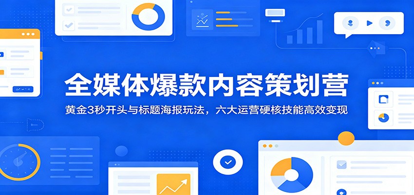 全媒体爆款内容策划营：黄金3秒开头与标题海报玩法，六大运营硬核技能高效变现-副业终点站