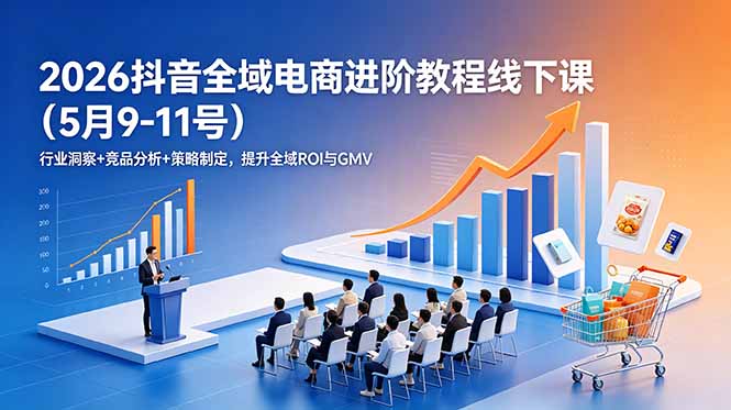 2026抖音全域电商进阶教程线下课(5月9-11号-副业终点站