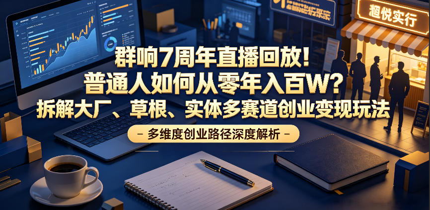 群响7周年直播回放!普通人如何从零年入百W?拆解大厂、草根、实体多赛道创业变现玩法-副业终点站