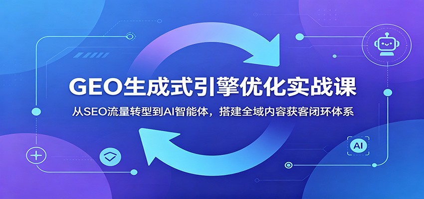 GEO生成式引擎优化实战课：从SEO流量转型到AI智能体，搭建全域内容获客闭环体系-副业终点站
