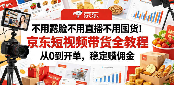 不用露脸不用直播不用囤货！京东短视频带货全教程，从0到开单，稳定賺佣金-副业终点站
