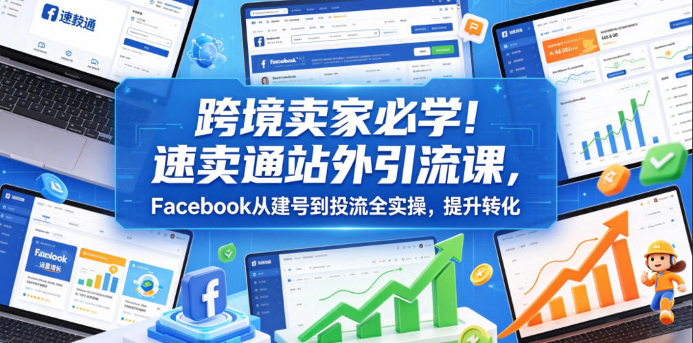 跨境卖家必学！速卖通站外引流课，Facebook从建号到投流全实操，提升转化-副业终点站