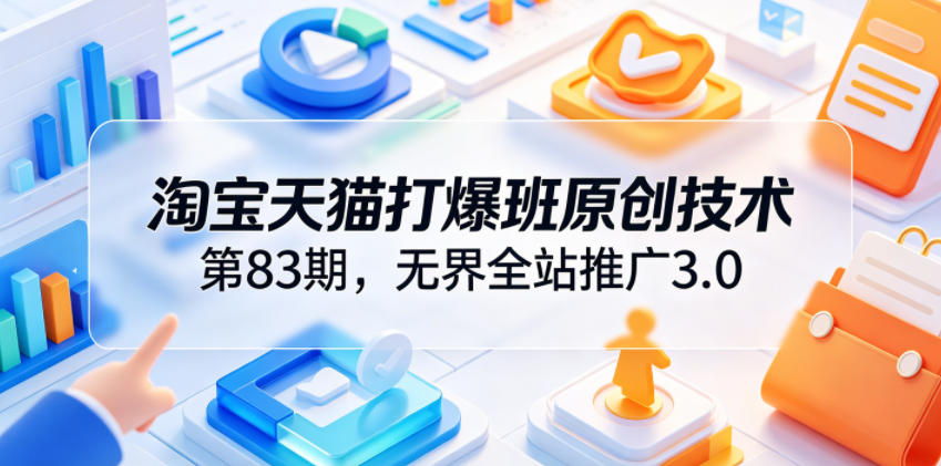 淘宝天猫打爆班原创技术第83期，无界全站推广3.0，实现店铺高投产爆单增收-副业终点站