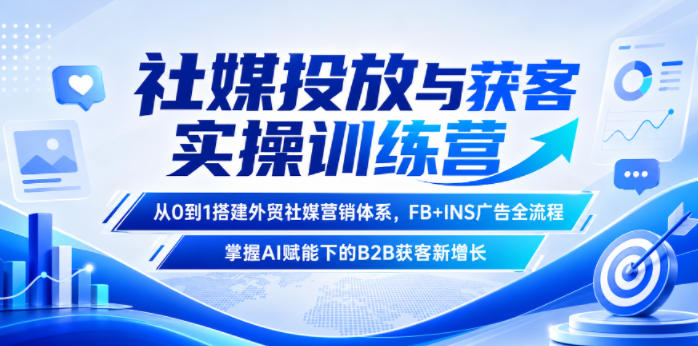 社媒投放与获客实操训练营，从0到1搭建外贸社媒营销体系，FB+INS广告全流程，掌握AI赋能下的B2B获客新增长-副业终点站