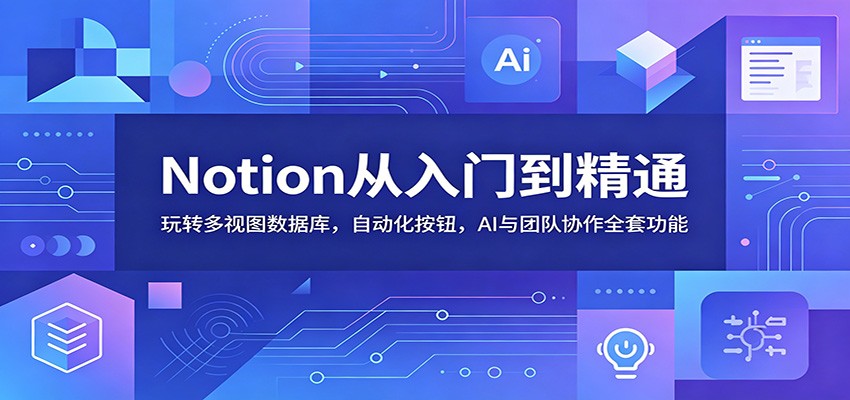 Notion从入门到精通：玩转多视图数据库，自动化按钮，AI与团队协作全套功能-副业终点站