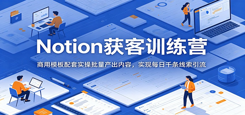 Notion获客训练营:商用模板配套实操批量产出内容,实现每日千条线索引流-副业终点站