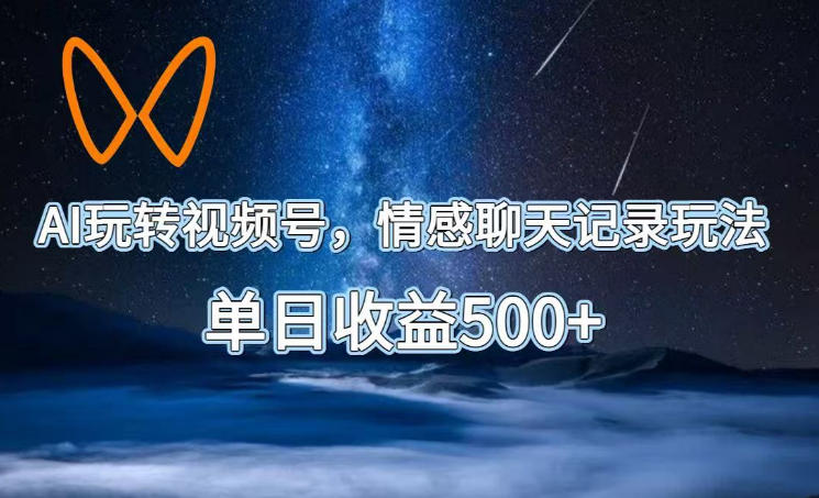 AI玩转视频号,情感聊天记录玩法,单日收益500+【揭秘】-副业终点站