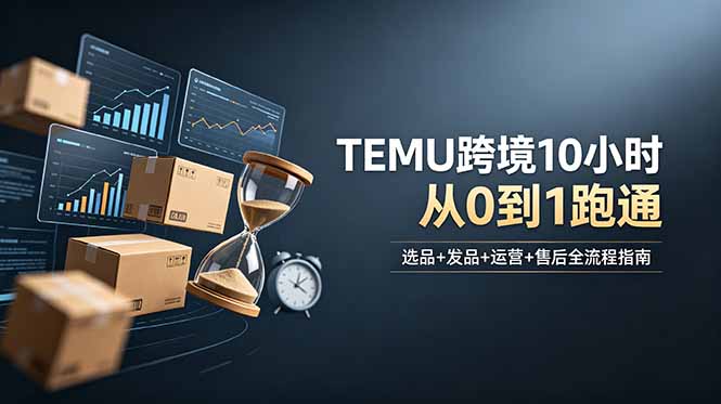 想做TEMU跨境但不知从何下手？选品+发品+运营+售后，10小时从0到1跑通-副业终点站