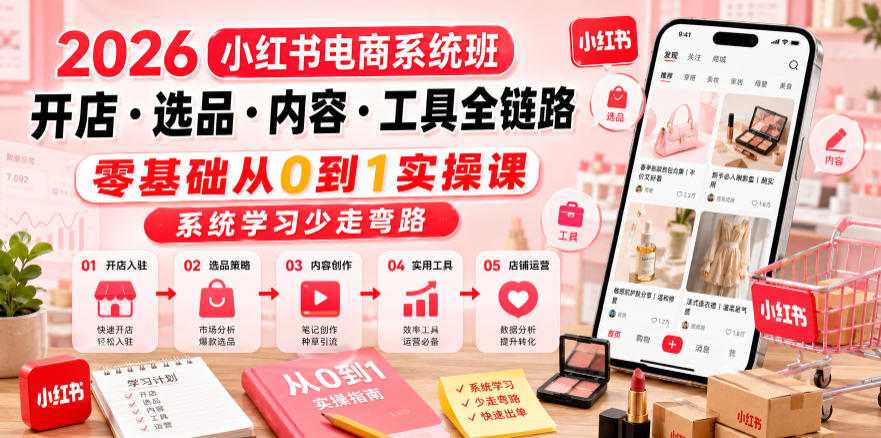 2026小红书电商系统班开店・选品・内容・工具全链路，零基础从0到1实操课，系统学习少走弯路-副业终点站