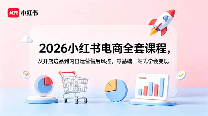 2026小红书电商全套课程，从开店选品到内容运营售后风控，零基础一站式学会变现-副业终点站