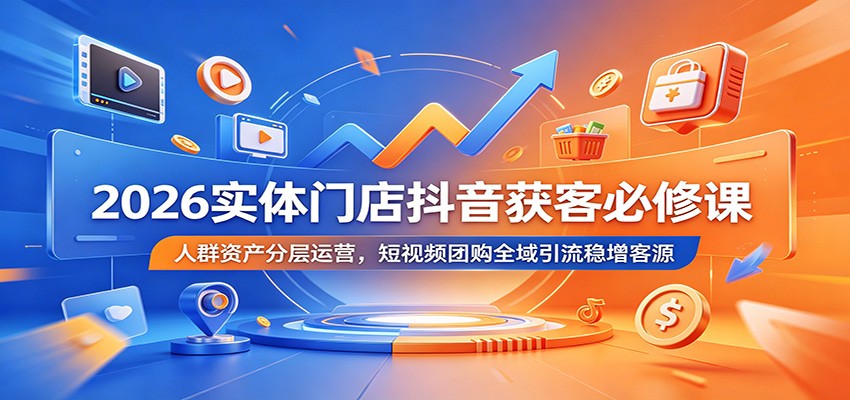 2026实体门店抖音获客必修课：人群资产分层运营，短视频团购全域引流稳增客源-副业终点站