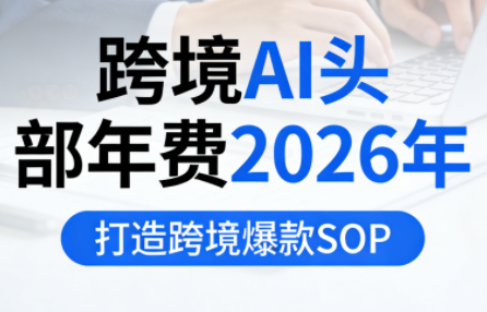 跨境AI头部年费2026年，打造跨境爆款SOP(更新6月)-副业终点站