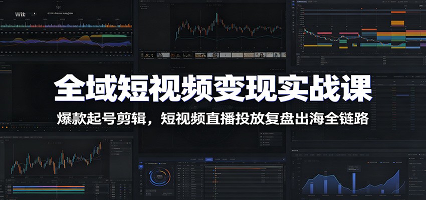全域短视频变现实战课：爆款起号剪辑，短视频直播投放复盘出海全链路-副业终点站