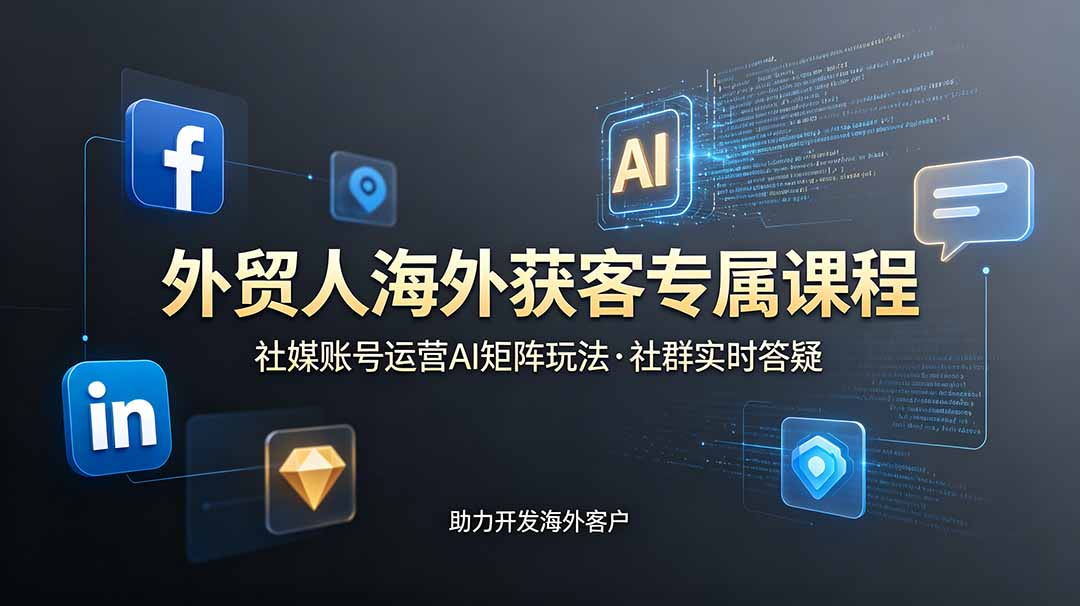 外贸人海外获客专属课程-更新6月，讲解社媒账号运营AI矩阵玩法，社群实时答疑助力开发海外客户-副业终点站