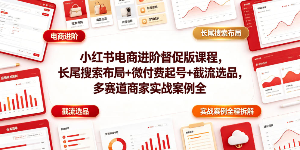 小红书电商进阶督促版课程，长尾搜索布局+微付费起号+截流选品，多赛道商家实战案例全程拆解-副业终点站