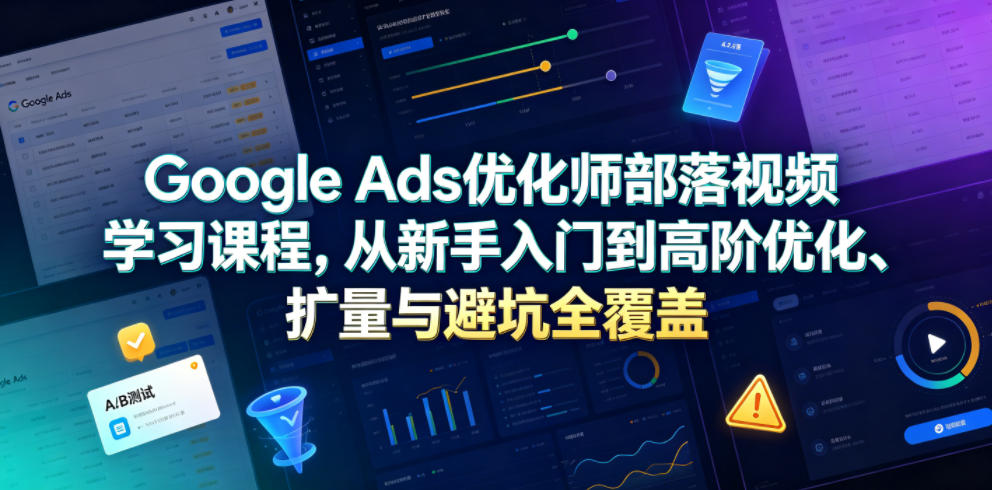 Google Ads优化师部落视频学习课程，从新手入门到高阶优化、扩量与避坑全覆盖(更新2026)-副业终点站