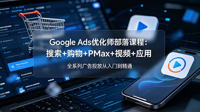 Google Ads优化师部落课程-更新2026：搜索+购物+PMax+视频+应用，全系列广告投放从入门到精通-副业终点站