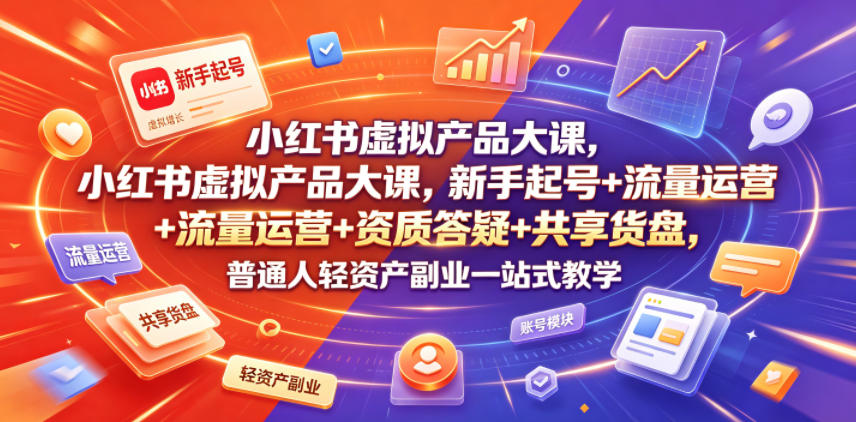 小红书虚拟产品大课，新手起号+流量运营+资质答疑+共享货盘，普通人轻资产副业一站式教学-副业终点站