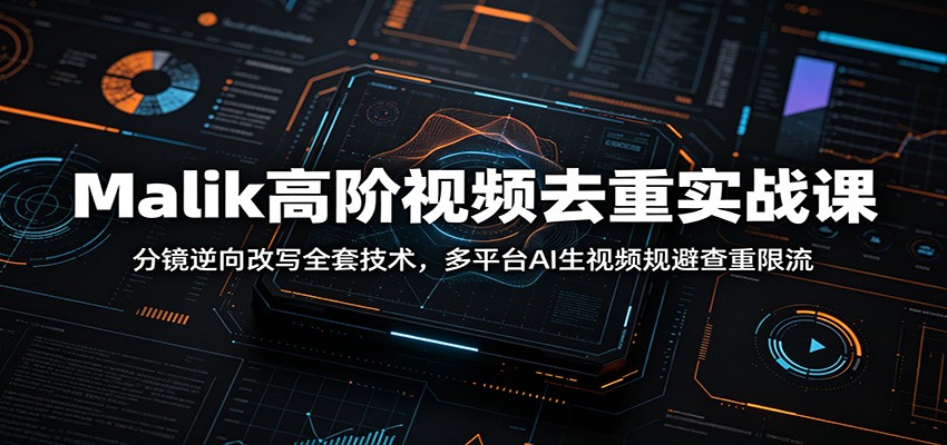 Malik高阶视频去重实战课：分镜逆向改写全套技术，多平台AI生视频规避查重限流-副业终点站