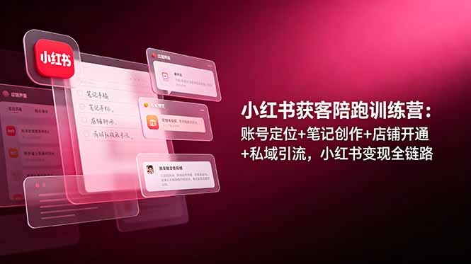 小红书获客陪跑训练营：账号定位+笔记创作+店铺开通+私域引流，小红书变现全链路-副业终点站