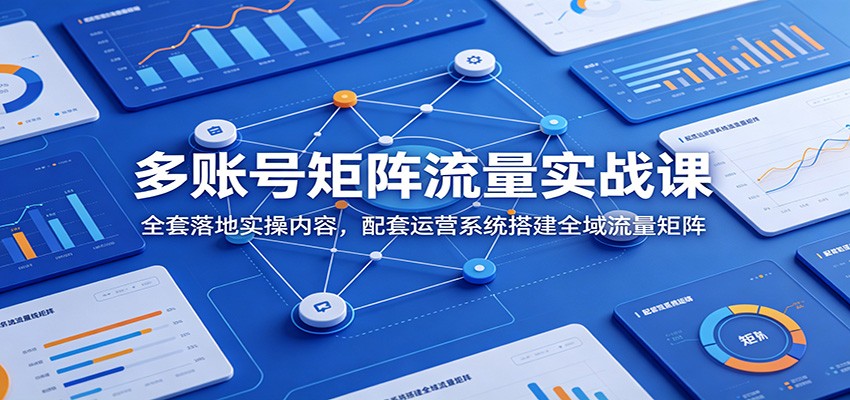 多账号矩阵流量实战课：全套落地实操内容，配套运营系统搭建全域流量矩阵-副业终点站