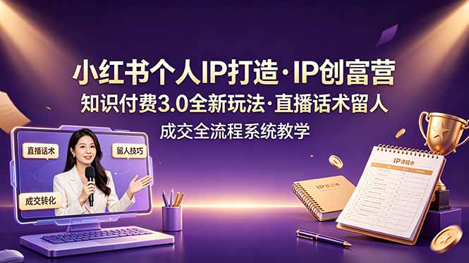 小红书个人IP打造创富营，知识付费3.0全新玩法，直播话术留人成交全流程系统教学-副业终点站