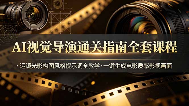 AI视觉导演通关指南全套课程，运镜光影构图风格提示词全教学，一键生成电影质感影视画面-副业终点站