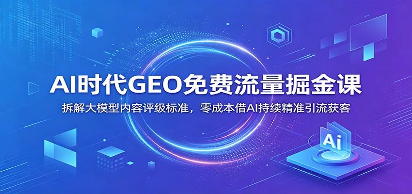 AI时代GEO免费流量掘金课：拆解大模型内容评级标准，零成本借AI持续精准引流获客-副业终点站