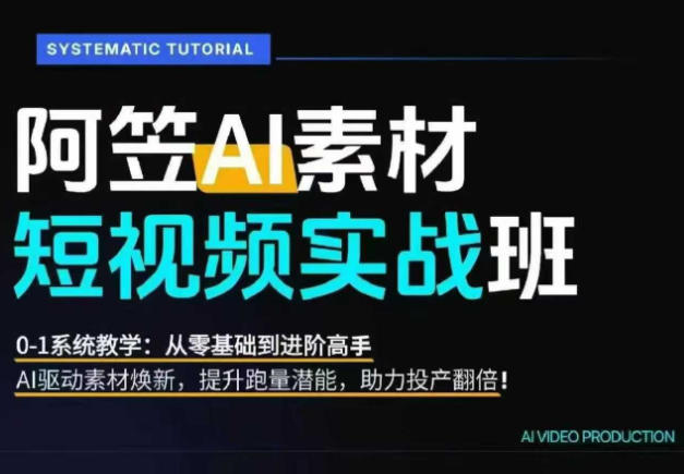 AI视频素材实战班，0-1系统教学，从零基础到进阶高手AI驱动素材焕新，提升跑量潜能，助力投产翻倍-副业终点站