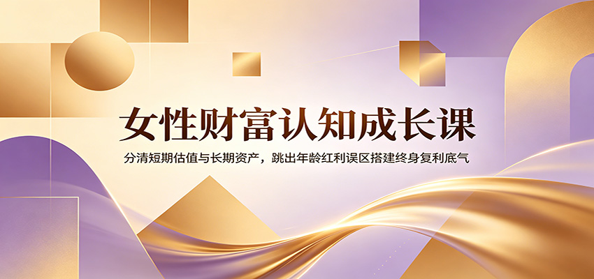 女性财富认知成长课：分清短期估值与长期资产，跳出年龄红利误区搭建终身复利底气-副业终点站