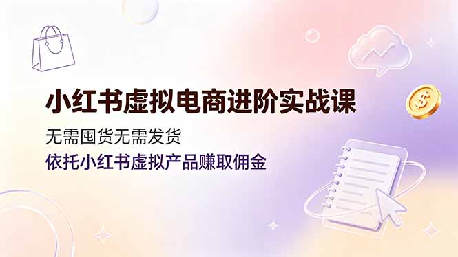 小红书虚拟电商进阶实战课,无需囤货无需发货,依托小红书虚拟产品赚取佣金-副业终点站