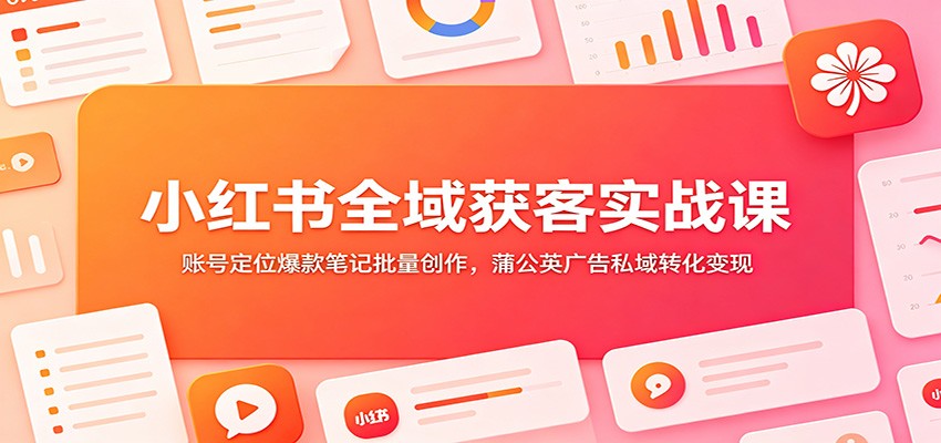 小红书全域获客实战课：账号定位爆款笔记批量创作，蒲公英广告私域转化变现-副业终点站