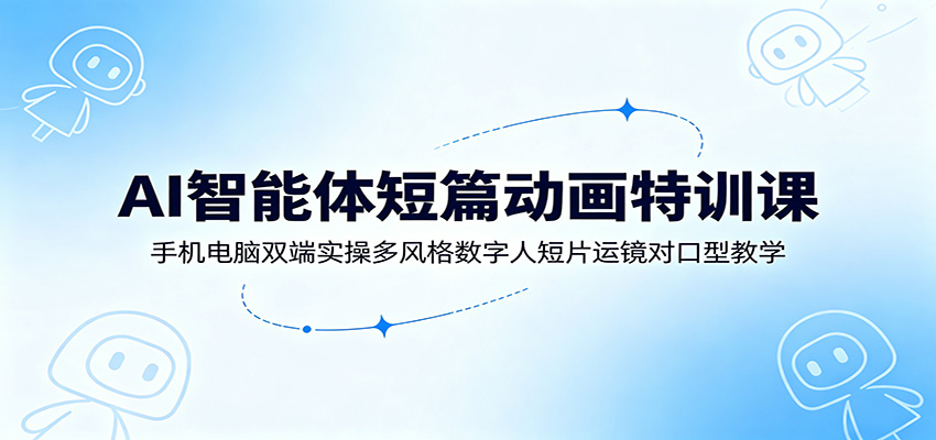 AI智能体短篇动画特训课:手机电脑双端实操多风格数字人短片运镜对口型教学-副业终点站