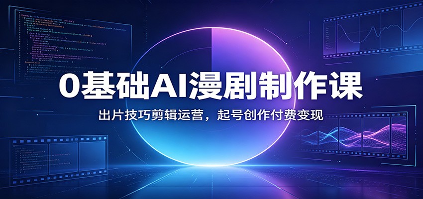 0基础AI漫剧制作课：出片技巧剪辑运营，起号创作付费变现-副业终点站