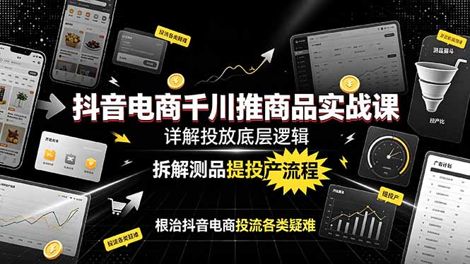 抖音电商千川推商品实战课：详解投放底层逻辑，拆解测品提投产流程，根治抖音电商投流各类疑难-副业终点站