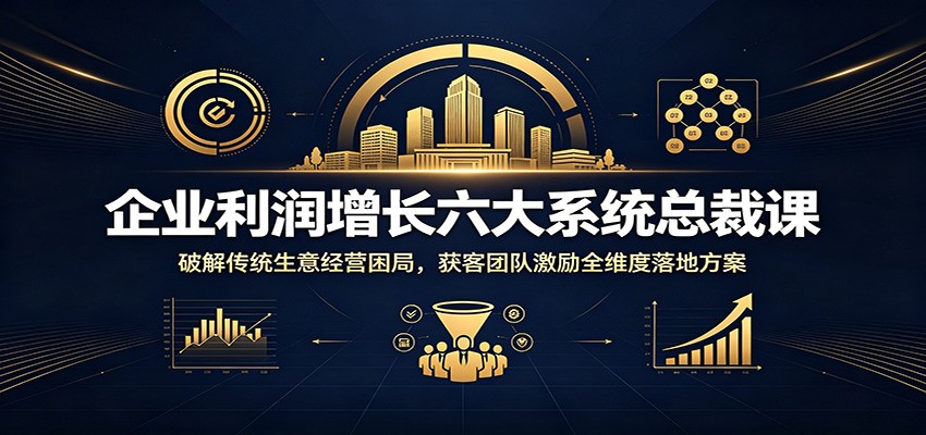 企业利润增长六大系统总裁课：破解传统生意经营困局，获客团队激励全维度落地方案-副业终点站