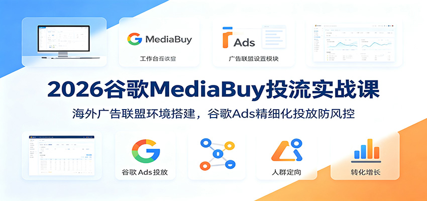 2026谷歌MediaBuy投流实战课：海外广告联盟环境搭建，谷歌Ads精细化投放防风控-副业终点站