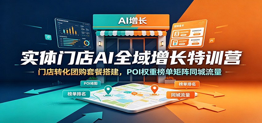 实体门店AI全域增长特训营:门店转化团购套餐搭建,POI权重榜单矩阵同城流量-副业终点站