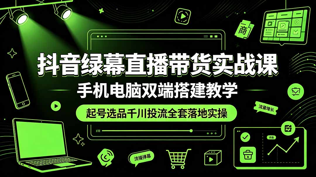 抖音绿幕直播带货实战课,手机电脑双端搭建教学,起号选品千川投流全套落地实操-副业终点站