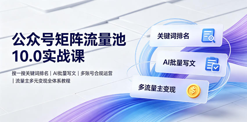公众号矩阵流量池10.0实战课｜搜一搜关键词排名、AI批量写文、多账号合规运营、流量主多元变现全体系教程-副业终点站
